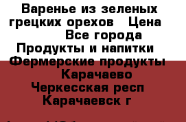 Варенье из зеленых грецких орехов › Цена ­ 400 - Все города Продукты и напитки » Фермерские продукты   . Карачаево-Черкесская респ.,Карачаевск г.